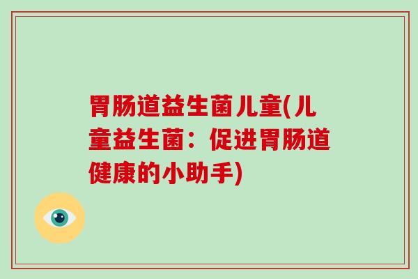 道益生菌儿童(儿童益生菌：促进道健康的小助手)