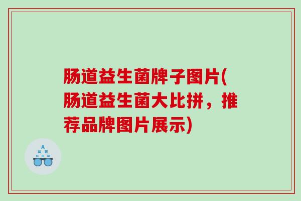 肠道益生菌牌子图片(肠道益生菌大比拼，推荐品牌图片展示)