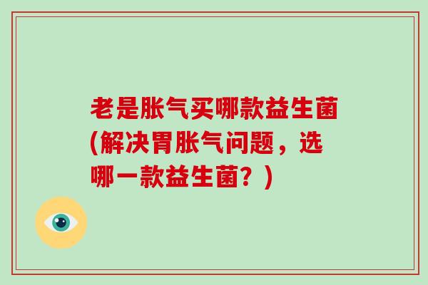 老是胀气买哪款益生菌(解决胃胀气问题，选哪一款益生菌？)