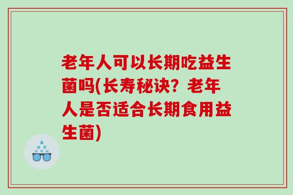 老年人可以长期吃益生菌吗(长寿秘诀？老年人是否适合长期食用益生菌)