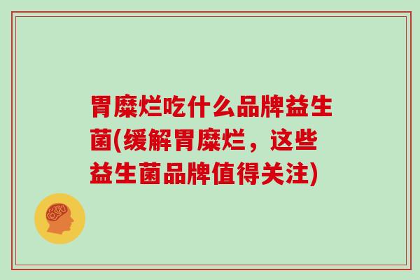 胃糜烂吃什么品牌益生菌(缓解胃糜烂，这些益生菌品牌值得关注)