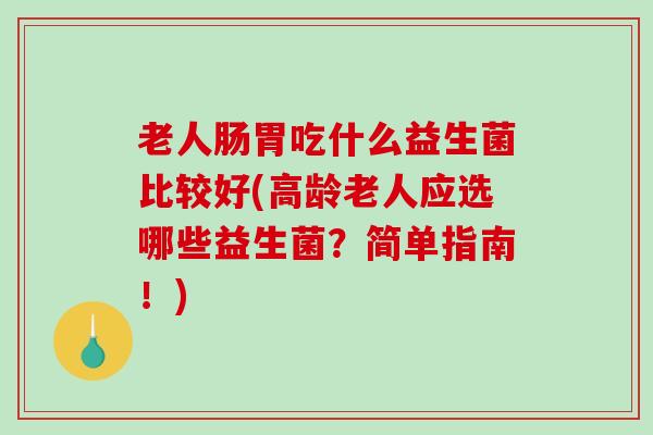 老人肠胃吃什么益生菌比较好(高龄老人应选哪些益生菌？简单指南！)