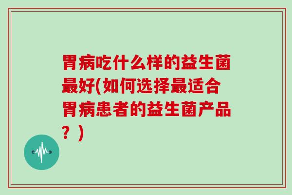 胃吃什么样的益生菌好(如何选择适合胃患者的益生菌产品？)