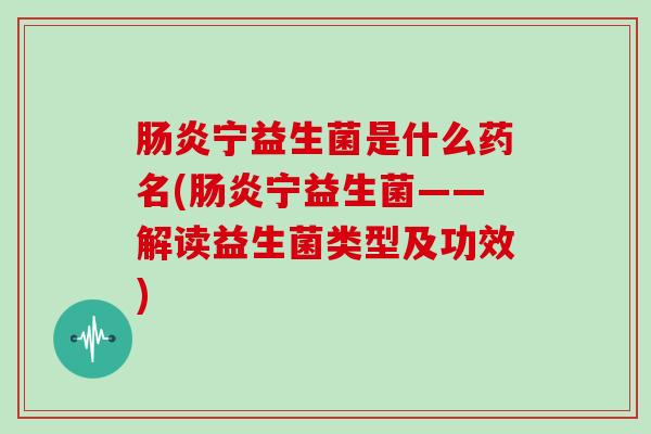 肠炎宁益生菌是什么药名(肠炎宁益生菌——解读益生菌类型及功效)