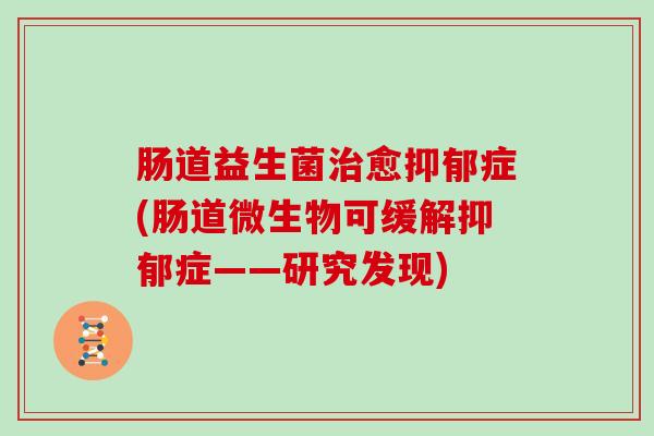 肠道益生菌治愈抑郁症(肠道微生物可缓解抑郁症——研究发现)