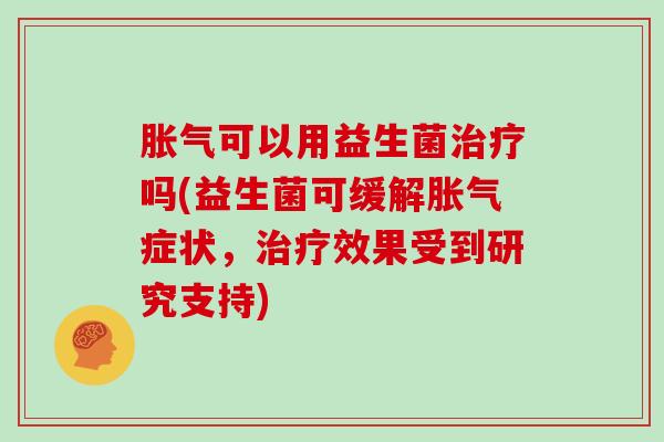 胀气可以用益生菌治疗吗(益生菌可缓解胀气症状，治疗效果受到研究支持)