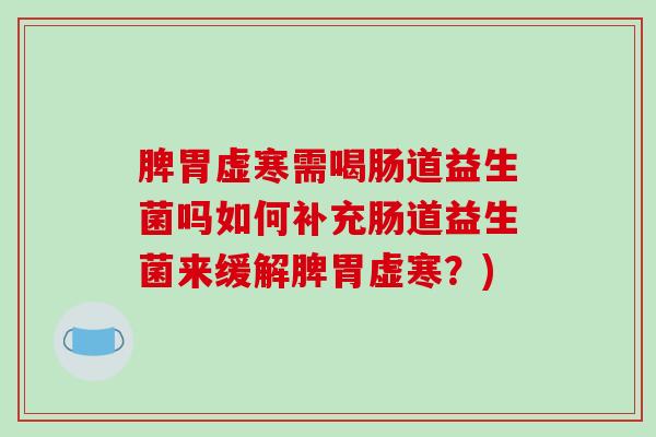 脾胃虚寒需喝肠道益生菌吗如何补充肠道益生菌来缓解脾胃虚寒？)