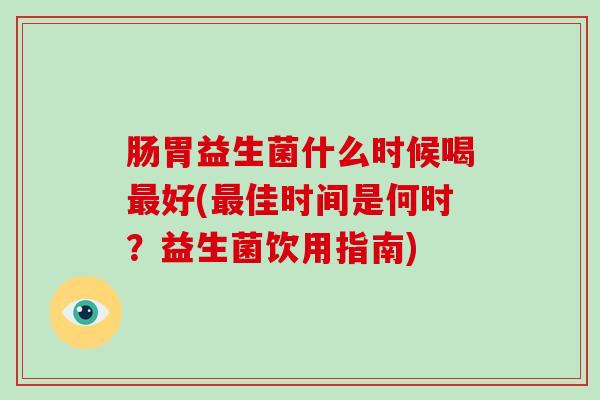 肠胃益生菌什么时候喝好(佳时间是何时？益生菌饮用指南)