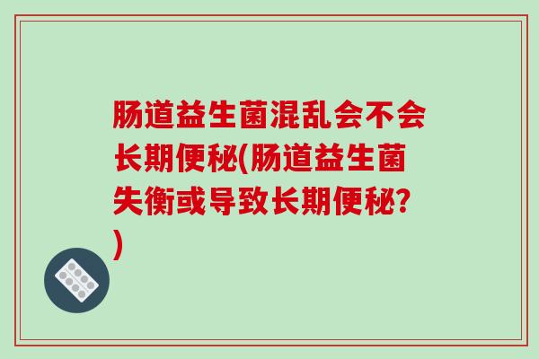 肠道益生菌混乱会不会长期(肠道益生菌失衡或导致长期？)