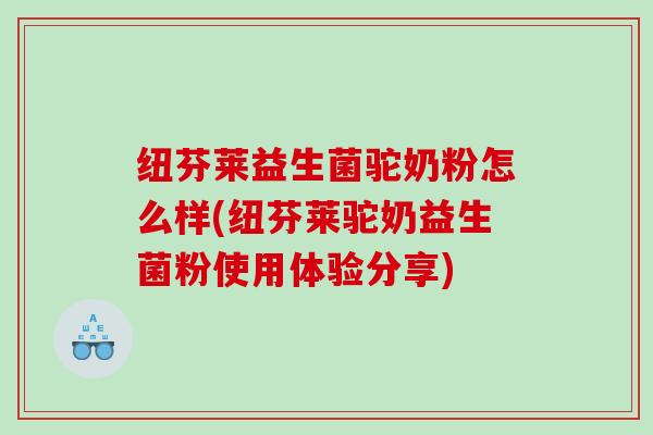 纽芬莱益生菌驼奶粉怎么样(纽芬莱驼奶益生菌粉使用体验分享)