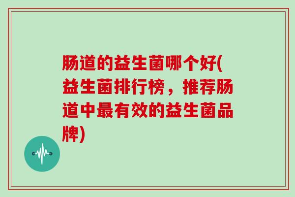 肠道的益生菌哪个好(益生菌排行榜，推荐肠道中最有效的益生菌品牌)