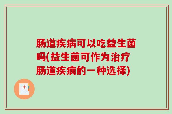 肠道疾病可以吃益生菌吗(益生菌可作为治疗肠道疾病的一种选择)