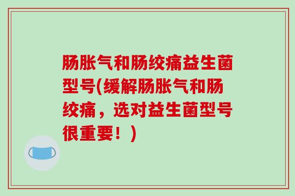 肠胀气和肠绞痛益生菌型号(缓解肠胀气和肠绞痛，选对益生菌型号很重要！)