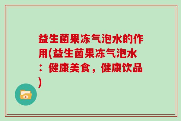 益生菌果冻气泡水的作用(益生菌果冻气泡水：健康美食，健康饮品)