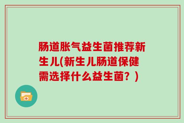 肠道胀气益生菌推荐新生儿(新生儿肠道保健需选择什么益生菌？)