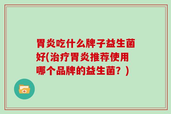 吃什么牌子益生菌好(推荐使用哪个品牌的益生菌？)