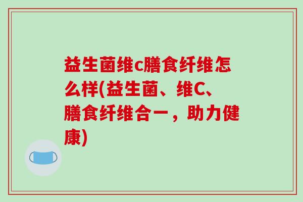 益生菌维c膳食纤维怎么样(益生菌、维C、膳食纤维合一，助力健康)