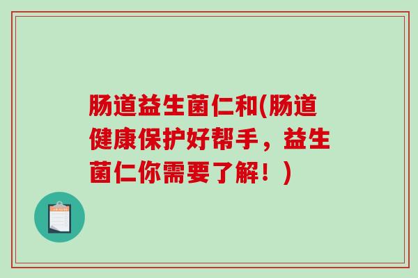 肠道益生菌仁和(肠道健康保护好帮手,益生菌仁你需要了解!) 肠道益生菌仁和(肠道健康保护好帮手,益生菌仁你需要了解!)