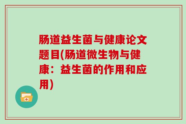 肠道益生菌与健康论文题目(肠道微生物与健康：益生菌的作用和应用)