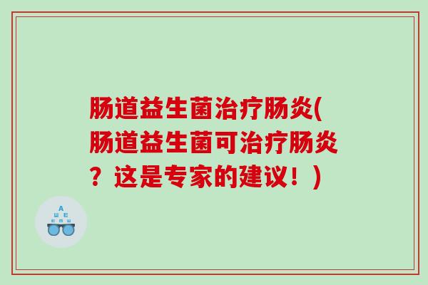 肠道益生菌治疗肠炎(肠道益生菌可治疗肠炎？这是专家的建议！)