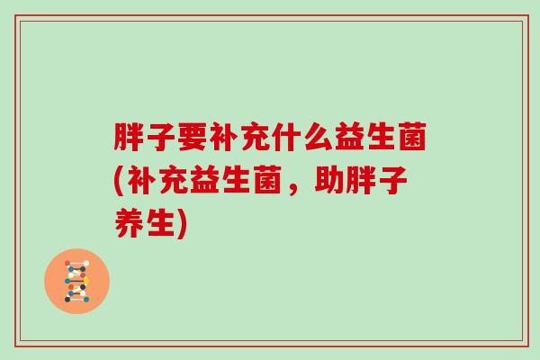 胖子要补充什么益生菌(补充益生菌，助胖子养生)