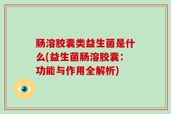 肠溶胶囊类益生菌是什么(益生菌肠溶胶囊：功能与作用全解析)