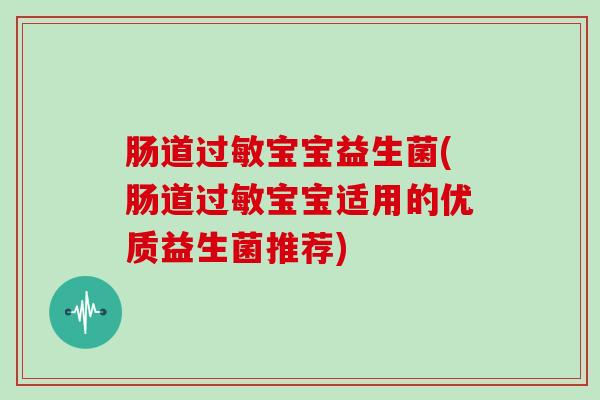 肠道过敏宝宝益生菌(肠道过敏宝宝适用的优质益生菌推荐)