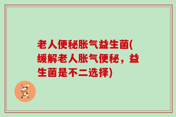 老人便秘胀气益生菌(缓解老人胀气便秘，益生菌是不二选择)