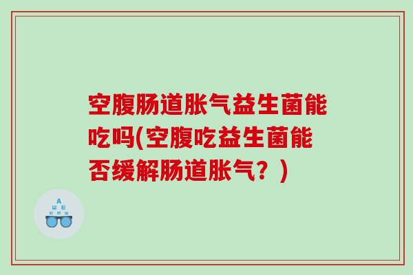 空腹肠道益生菌能吃吗(空腹吃益生菌能否缓解肠道?) 空腹肠道益生菌能吃吗(空腹吃益生菌能否缓解肠道?)