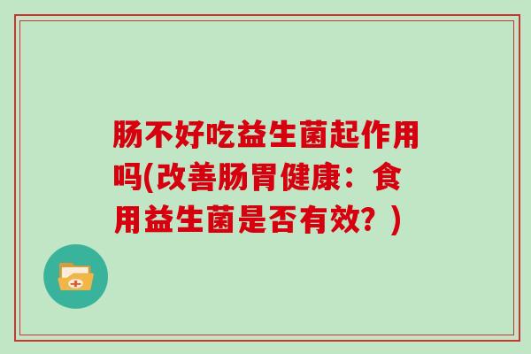 肠不好吃益生菌起作用吗(改善肠胃健康：食用益生菌是否有效？)
