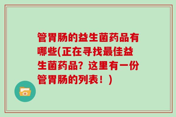 管胃肠的益生菌药品有哪些(正在寻找最佳益生菌药品？这里有一份管胃肠的列表！)