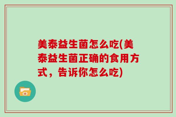 美泰益生菌怎么吃(美泰益生菌正确的食用方式,告诉你怎么吃) 美泰益生菌怎么吃(美泰益生菌正确的食用方式,告诉你怎么吃)
