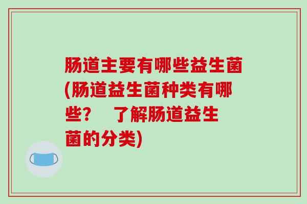 肠道主要有哪些益生菌(肠道益生菌种类有哪些? 了解肠道益生菌的分类) 肠道主要有哪些益生菌(肠道益生菌种类有哪些? 了解肠道益生菌的分类)