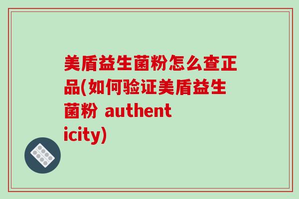 美盾益生菌粉怎么查正品(如何验证美盾益生菌粉 authenticity)