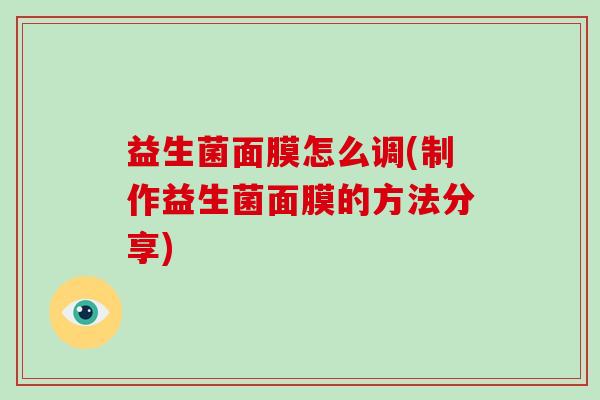 益生菌面膜怎么调(制作益生菌面膜的方法分享)