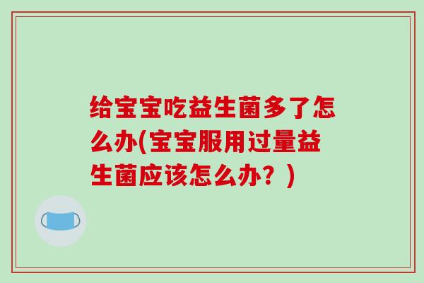 给宝宝吃益生菌多了怎么办(宝宝服用过量益生菌应该怎么办？)