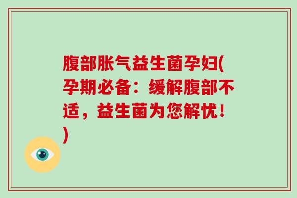 腹部胀气益生菌孕妇(孕期必备：缓解腹部不适，益生菌为您解忧！)
