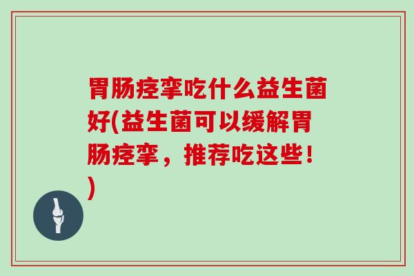 胃肠痉挛吃什么益生菌好(益生菌可以缓解胃肠痉挛，推荐吃这些！)