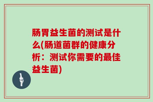 肠胃益生菌的测试是什么(肠道菌群的健康分析：测试你需要的最佳益生菌)