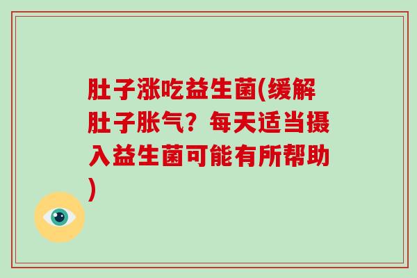 肚子涨吃益生菌(缓解肚子胀气？每天适当摄入益生菌可能有所帮助)