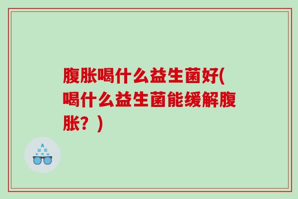 腹胀喝什么益生菌好(喝什么益生菌能缓解腹胀？)