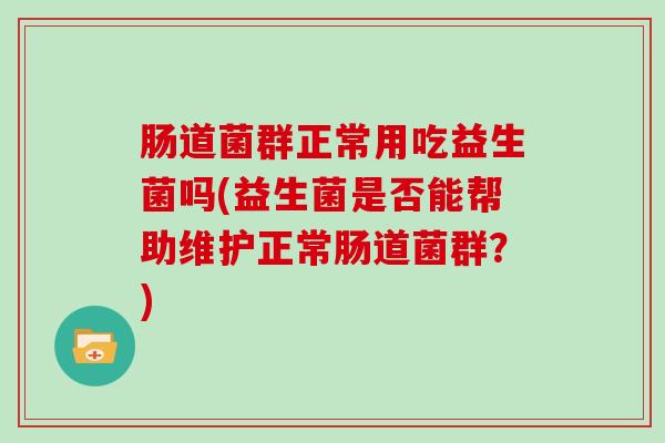 肠道菌群正常用吃益生菌吗(益生菌是否能帮助维护正常肠道菌群？)