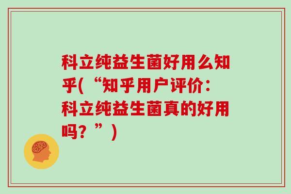科立纯益生菌好用么知乎(“知乎用户评价：科立纯益生菌真的好用吗？”)