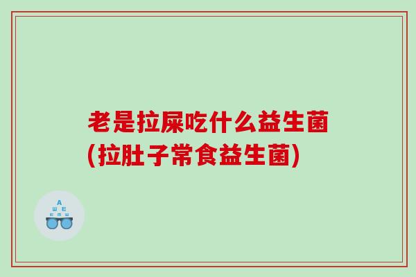 老是拉屎吃什么益生菌(拉肚子常食益生菌)