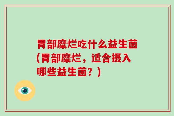 胃部糜烂吃什么益生菌(胃部糜烂，适合摄入哪些益生菌？)