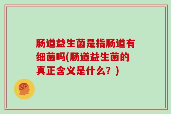 肠道益生菌是指肠道有细菌吗(肠道益生菌的真正含义是什么？)