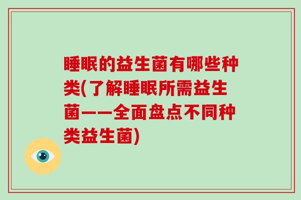 睡眠的益生菌有哪些种类(了解睡眠所需益生菌——全面盘点不同种类益生菌)