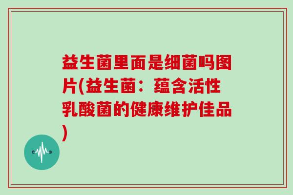 益生菌里面是吗图片(益生菌：蕴含活性乳酸菌的健康维护佳品)