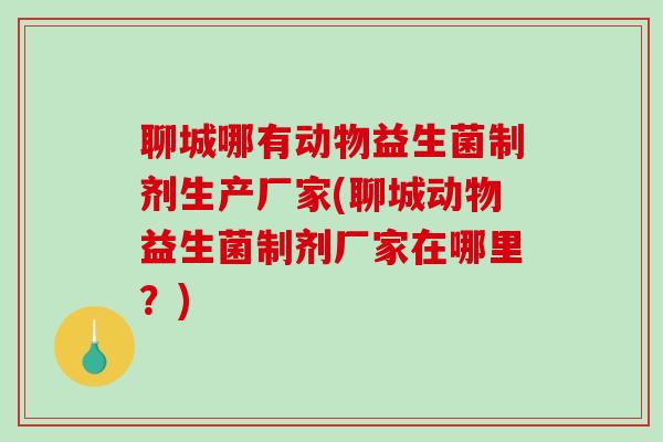聊城哪有动物益生菌制剂生产厂家(聊城动物益生菌制剂厂家在哪里？)