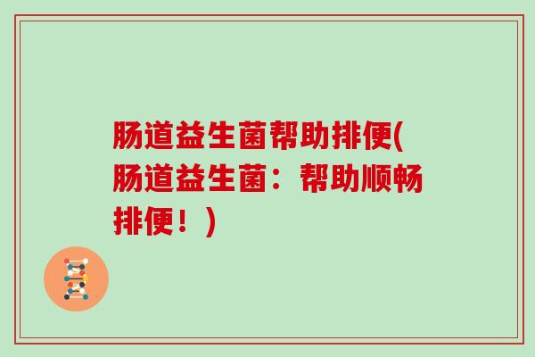 肠道益生菌帮助排便(肠道益生菌：帮助顺畅排便！)